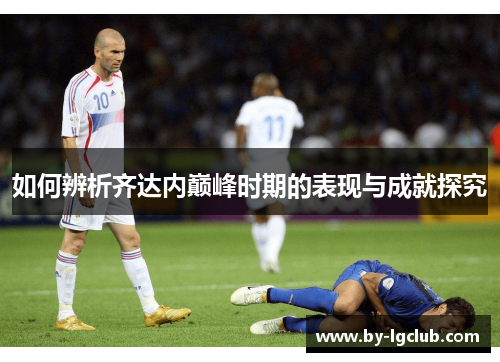 如何辨析齐达内巅峰时期的表现与成就探究 如何辨析齐达内巅峰时期的表现与成就探究