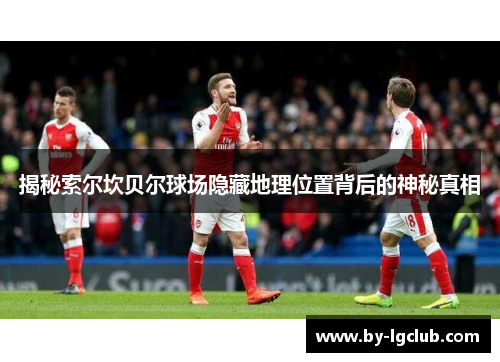 揭秘索尔坎贝尔球场隐藏地理位置背后的神秘真相