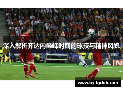 深入解析齐达内巅峰时期的球技与精神风貌