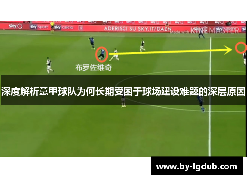 深度解析意甲球队为何长期受困于球场建设难题的深层原因 深度解析意甲球队为何长期受困于球场建设难题的深层原因