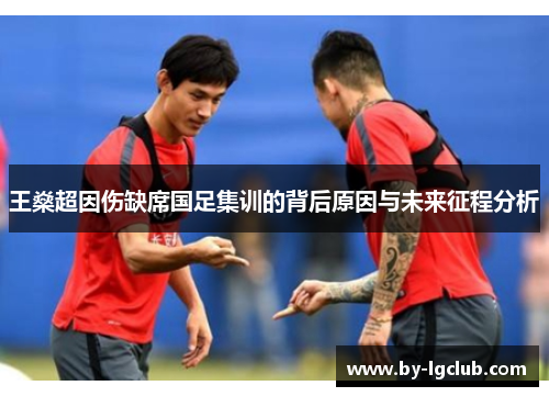 王燊超因伤缺席国足集训的背后原因与未来征程分析
