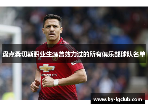 盘点桑切斯职业生涯曾效力过的所有俱乐部球队名单