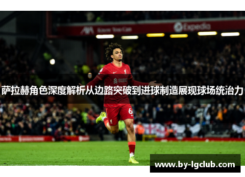 萨拉赫角色深度解析从边路突破到进球制造展现球场统治力