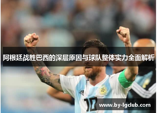 阿根廷战胜巴西的深层原因与球队整体实力全面解析 阿根廷战胜巴西的深层原因与球队整体实力全面解析