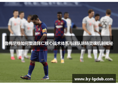 鲁梅尼格如何塑造拜仁核心战术体系与球队运转灵魂机制揭秘 鲁梅尼格如何塑造拜仁核心战术体系与球队运转灵魂机制揭秘