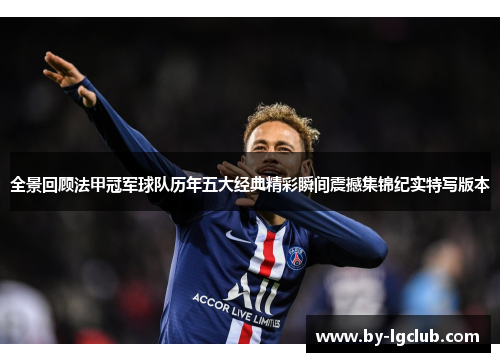 全景回顾法甲冠军球队历年五大经典精彩瞬间震撼集锦纪实特写版本 全景回顾法甲冠军球队历年五大经典精彩瞬间震撼集锦纪实特写版本