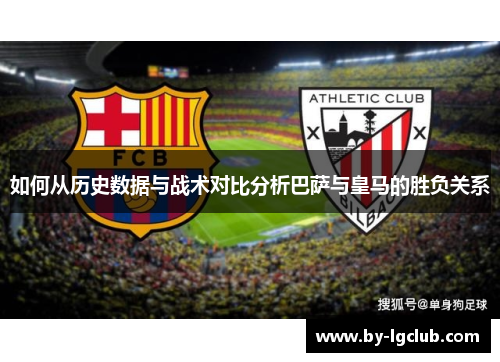 如何从历史数据与战术对比分析巴萨与皇马的胜负关系 如何从历史数据与战术对比分析巴萨与皇马的胜负关系