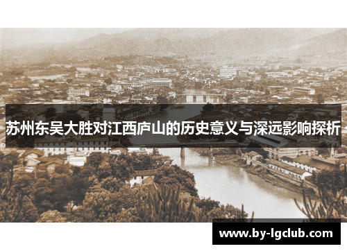 苏州东吴大胜对江西庐山的历史意义与深远影响探析 苏州东吴大胜对江西庐山的历史意义与深远影响探析