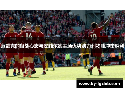 范戴克的备战心态与安菲尔德主场优势助力利物浦冲击胜利