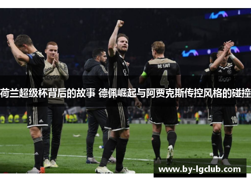荷兰超级杯背后的故事 德佩崛起与阿贾克斯传控风格的碰撞
