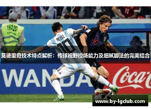 莫德里奇技术特点解析：传球视野控场能力及细腻脚法的完美结合