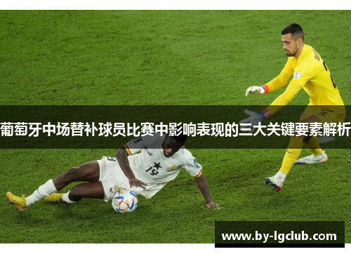 葡萄牙中场替补球员比赛中影响表现的三大关键要素解析