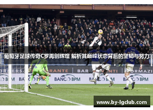 葡萄牙足球传奇C罗再创辉煌 解析其巅峰状态背后的坚韧与努力