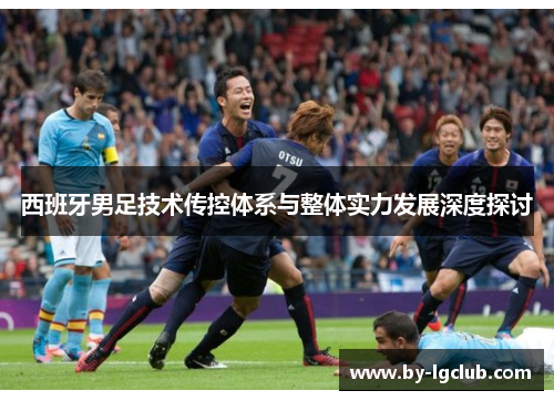 西班牙男足技术传控体系与整体实力发展深度探讨