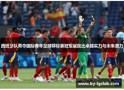 西班牙队勇夺国际青年足球锦标赛冠军展现出卓越实力与未来潜力