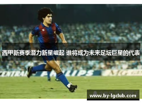 西甲新赛季潜力新星崛起 谁将成为未来足坛巨星的代表