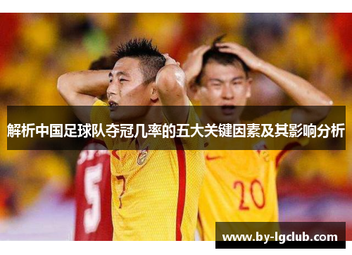 解析中国足球队夺冠几率的五大关键因素及其影响分析