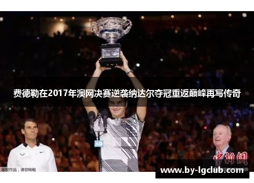 费德勒在2017年澳网决赛逆袭纳达尔夺冠重返巅峰再写传奇