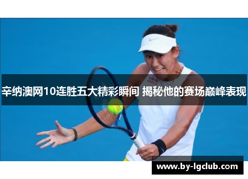 辛纳澳网10连胜五大精彩瞬间 揭秘他的赛场巅峰表现
