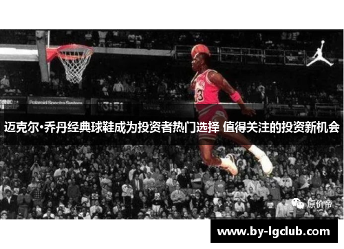 迈克尔·乔丹经典球鞋成为投资者热门选择 值得关注的投资新机会