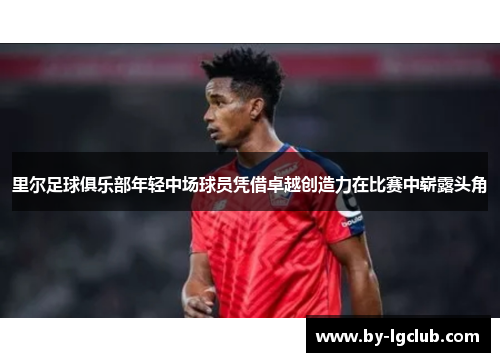 里尔足球俱乐部年轻中场球员凭借卓越创造力在比赛中崭露头角