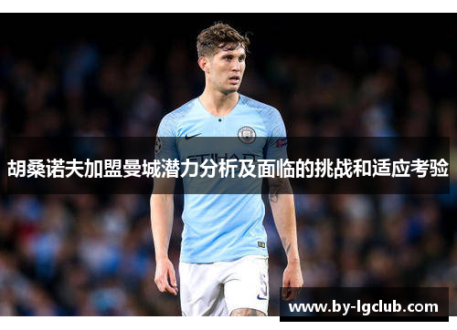 胡桑诺夫加盟曼城潜力分析及面临的挑战和适应考验