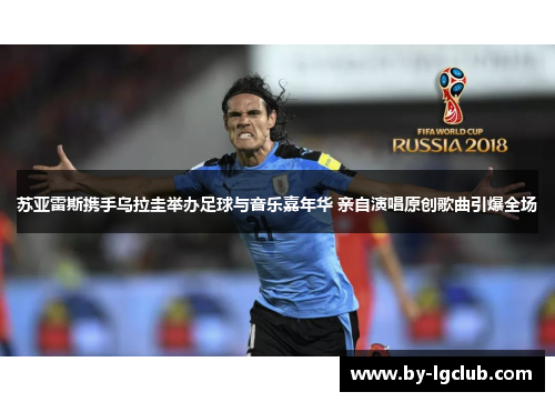 苏亚雷斯携手乌拉圭举办足球与音乐嘉年华 亲自演唱原创歌曲引爆全场