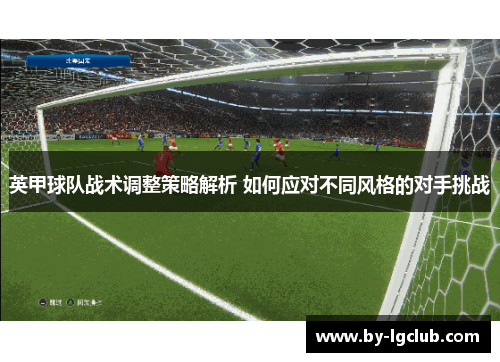 英甲球队战术调整策略解析 如何应对不同风格的对手挑战