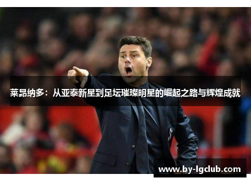 莱昂纳多：从亚泰新星到足坛璀璨明星的崛起之路与辉煌成就