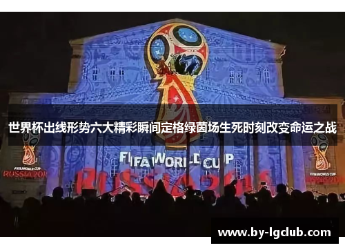 世界杯出线形势六大精彩瞬间定格绿茵场生死时刻改变命运之战