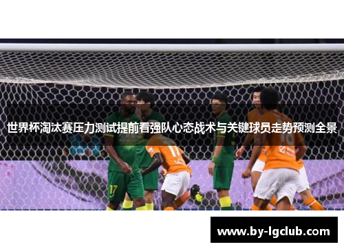 世界杯淘汰赛压力测试提前看强队心态战术与关键球员走势预测全景