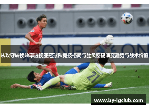 从攻守转换效率透视亚冠球队竞技格局与胜负密码演变趋势与战术价值