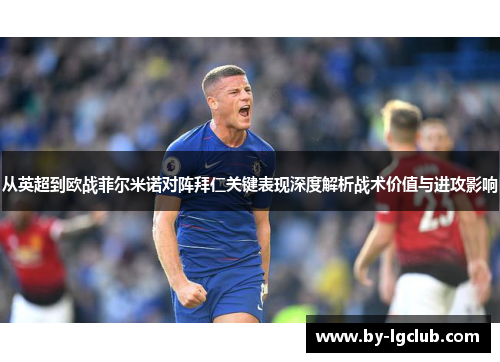 从英超到欧战菲尔米诺对阵拜仁关键表现深度解析战术价值与进攻影响