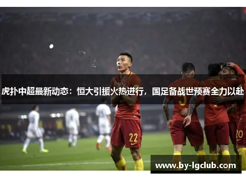 虎扑中超最新动态：恒大引援火热进行，国足备战世预赛全力以赴