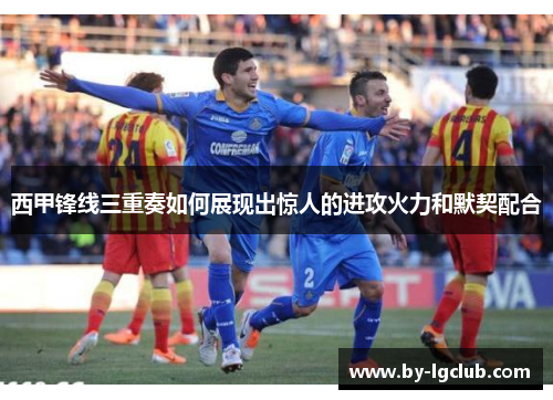 西甲锋线三重奏如何展现出惊人的进攻火力和默契配合