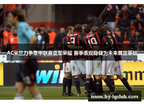 AC米兰力争意甲联赛亚军荣耀 赛季表现稳健为未来奠定基础