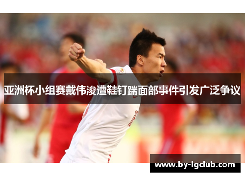 亚洲杯小组赛戴伟浚遭鞋钉踹面部事件引发广泛争议