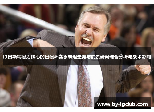 以奥斯梅恩为核心的世俱杯赛季表现走势与前景研判综合分析与战术影响 以奥斯梅恩为核心的世俱杯赛季表现走势与前景研判综合分析与战术影响