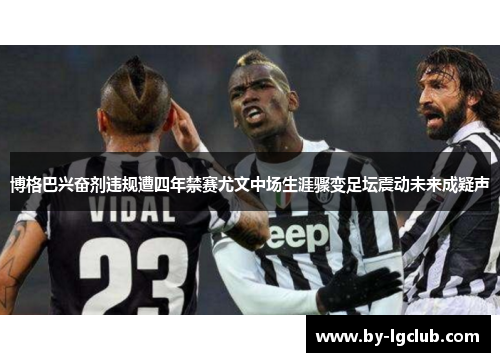 博格巴兴奋剂违规遭四年禁赛尤文中场生涯骤变足坛震动未来成疑声 博格巴兴奋剂违规遭四年禁赛尤文中场生涯骤变足坛震动未来成疑声