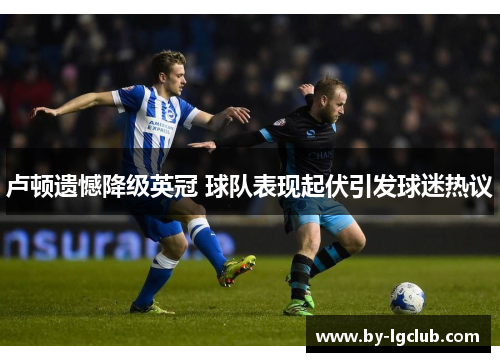 卢顿遗憾降级英冠 球队表现起伏引发球迷热议