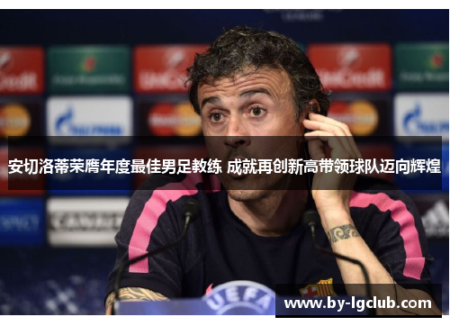 安切洛蒂荣膺年度最佳男足教练 成就再创新高带领球队迈向辉煌