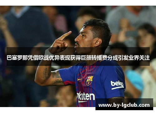 巴塞罗那凭借欧战优异表现获得巨额转播费分成引发业界关注 巴塞罗那凭借欧战优异表现获得巨额转播费分成引发业界关注