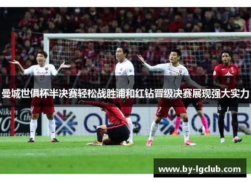 曼城世俱杯半决赛轻松战胜浦和红钻晋级决赛展现强大实力