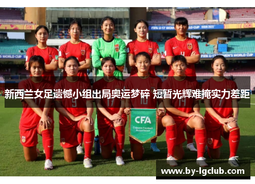新西兰女足遗憾小组出局奥运梦碎 短暂光辉难掩实力差距 新西兰女足遗憾小组出局奥运梦碎 短暂光辉难掩实力差距