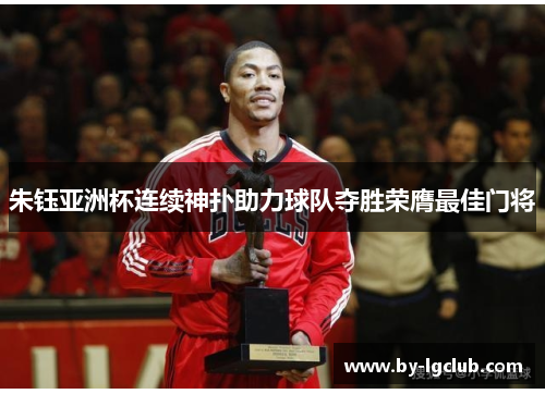 朱钰亚洲杯连续神扑助力球队夺胜荣膺最佳门将 朱钰亚洲杯连续神扑助力球队夺胜荣膺最佳门将