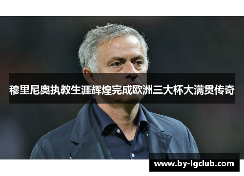 穆里尼奥执教生涯辉煌完成欧洲三大杯大满贯传奇