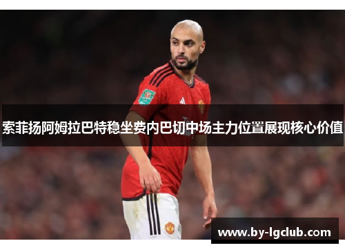 索菲扬阿姆拉巴特稳坐费内巴切中场主力位置展现核心价值 索菲扬阿姆拉巴特稳坐费内巴切中场主力位置展现核心价值