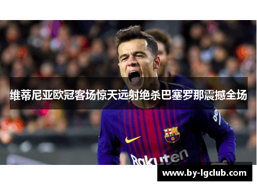 维蒂尼亚欧冠客场惊天远射绝杀巴塞罗那震撼全场