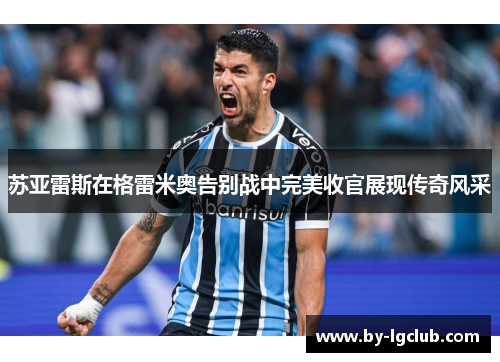 苏亚雷斯在格雷米奥告别战中完美收官展现传奇风采