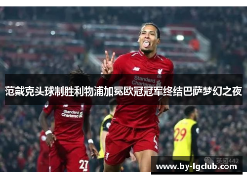范戴克头球制胜利物浦加冕欧冠冠军终结巴萨梦幻之夜 范戴克头球制胜利物浦加冕欧冠冠军终结巴萨梦幻之夜